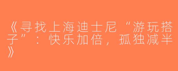 《寻找上海迪士尼“游玩搭子”：快乐加倍，孤独减半》