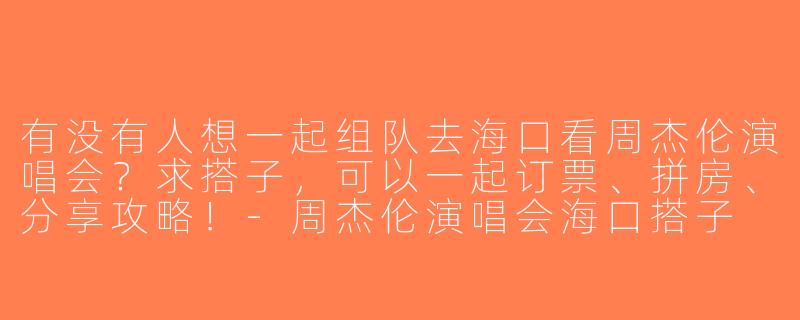 有没有人想一起组队去海口看周杰伦演唱会？求搭子，可以一起订票、拼房、分享攻略！-周杰伦演唱会海口搭子