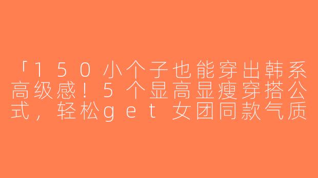 「150小个子也能穿出韩系高级感！5个显高显瘦穿搭公式，轻松get女团同款气质」-150小个子韩系穿搭