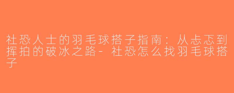 社恐人士的羽毛球搭子指南：从忐忑到挥拍的破冰之路-社恐怎么找羽毛球搭子