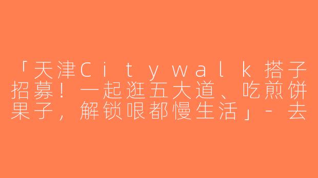 「天津Citywalk搭子招募！一起逛五大道、吃煎饼果子，解锁哏都慢生活」-去天津玩找搭子