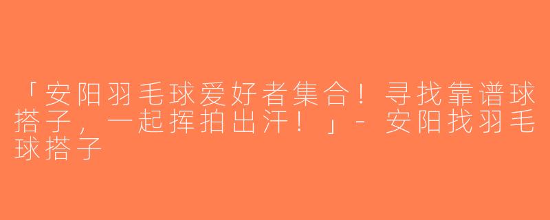 「安阳羽毛球爱好者集合！寻找靠谱球搭子，一起挥拍出汗！」-安阳找羽毛球搭子