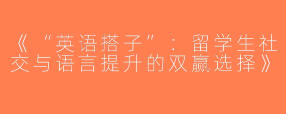 《“英语搭子”：留学生社交与语言提升的双赢选择》