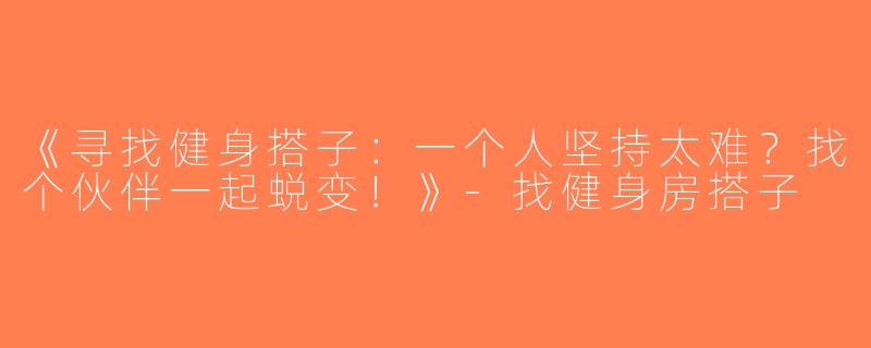 《寻找健身搭子：一个人坚持太难？找个伙伴一起蜕变！》-找健身房搭子