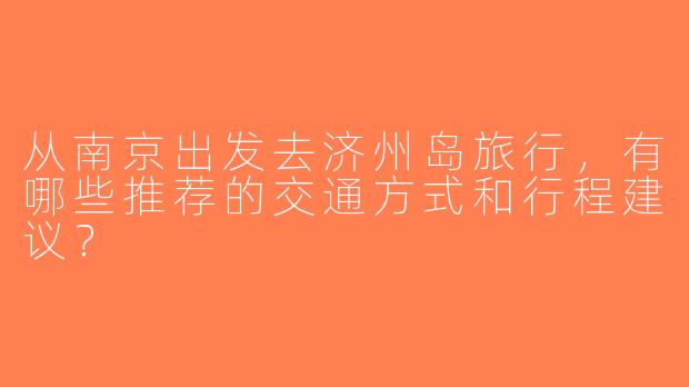 从南京出发去济州岛旅行，有哪些推荐的交通方式和行程建议？