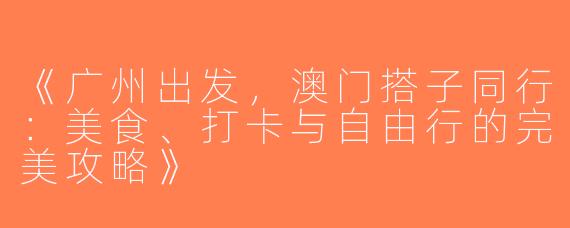 《广州出发，澳门搭子同行：美食、打卡与自由行的完美攻略》