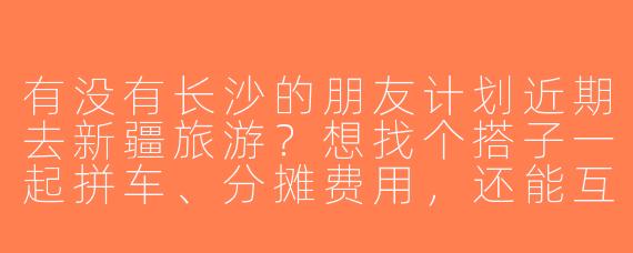 有没有长沙的朋友计划近期去新疆旅游？想找个搭子一起拼车、分摊费用，还能互相拍照照应，时间路线可以商量！