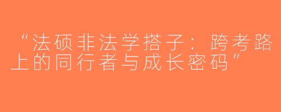 “法硕非法学搭子：跨考路上的同行者与成长密码”