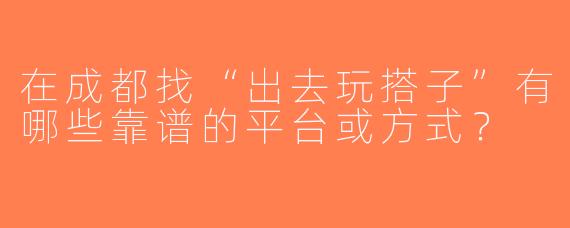 在成都找“出去玩搭子”有哪些靠谱的平台或方式？