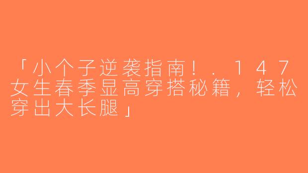 「小个子逆袭指南！.147女生春季显高穿搭秘籍，轻松穿出大长腿」