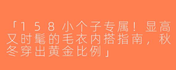 「158小个子专属！显高又时髦的毛衣内搭指南，秋冬穿出黄金比例」