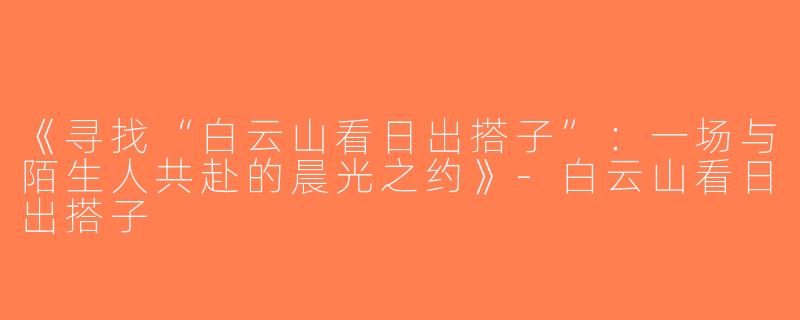 《寻找“白云山看日出搭子”：一场与陌生人共赴的晨光之约》-白云山看日出搭子