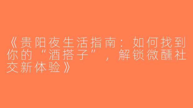 《贵阳夜生活指南：如何找到你的“酒搭子”，解锁微醺社交新体验》