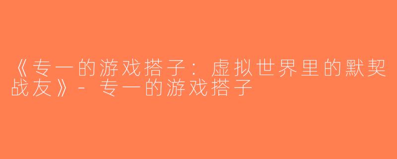 《专一的游戏搭子：虚拟世界里的默契战友》-专一的游戏搭子