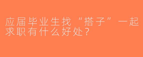 应届毕业生找“搭子”一起求职有什么好处？