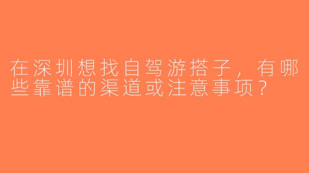 在深圳想找自驾游搭子，有哪些靠谱的渠道或注意事项？