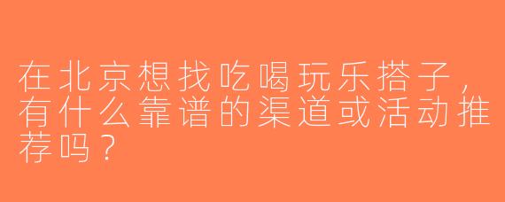 在北京想找吃喝玩乐搭子，有什么靠谱的渠道或活动推荐吗？