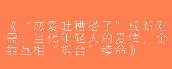 《“恋爱吐槽搭子”成新刚需：当代年轻人的爱情，全靠互相“拆台”续命》