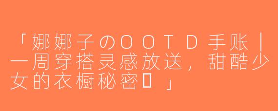 「娜娜子のOOTD手账｜一周穿搭灵感放送，甜酷少女的衣橱秘密✨」