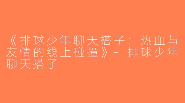 《排球少年聊天搭子：热血与友情的线上碰撞》-排球少年聊天搭子