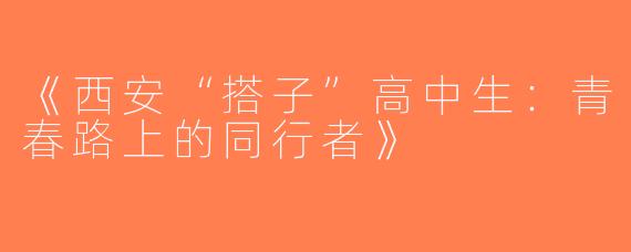 《西安“搭子”高中生：青春路上的同行者》
