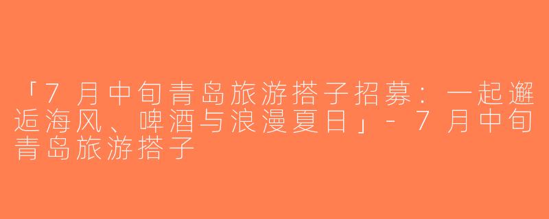 「7月中旬青岛旅游搭子招募：一起邂逅海风、啤酒与浪漫夏日」-7月中旬青岛旅游搭子