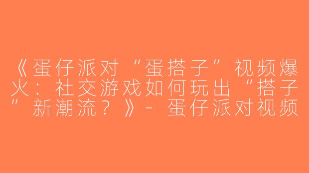 《蛋仔派对“蛋搭子”视频爆火：社交游戏如何玩出“搭子”新潮流？》-蛋仔派对视频蛋搭子
