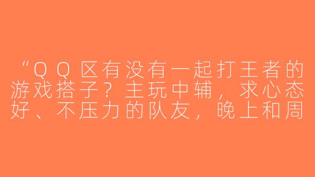 “QQ区有没有一起打王者的游戏搭子？主玩中辅，求心态好、不压力的队友，晚上和周末在线，可以开麦交流的dd~”-王者游戏搭子qq区