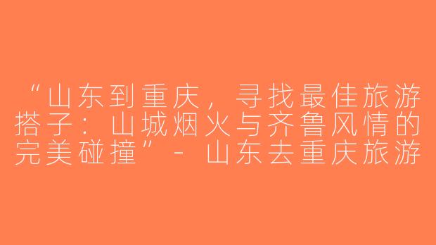 “山东到重庆，寻找最佳旅游搭子：山城烟火与齐鲁风情的完美碰撞”-山东去重庆旅游搭子
