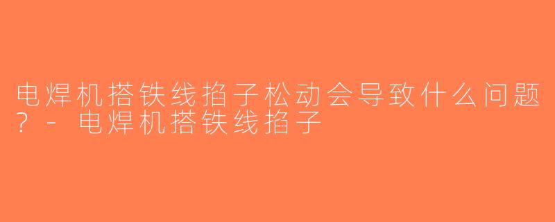 电焊机搭铁线掐子松动会导致什么问题？-电焊机搭铁线掐子
