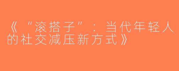 《“滚搭子”：当代年轻人的社交减压新方式》