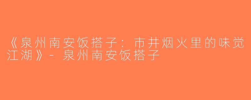 《泉州南安饭搭子：市井烟火里的味觉江湖》-泉州南安饭搭子
