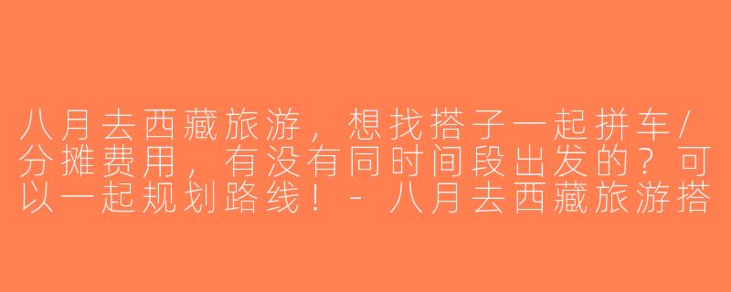 八月去西藏旅游，想找搭子一起拼车/分摊费用，有没有同时间段出发的？可以一起规划路线！-八月去西藏旅游搭子