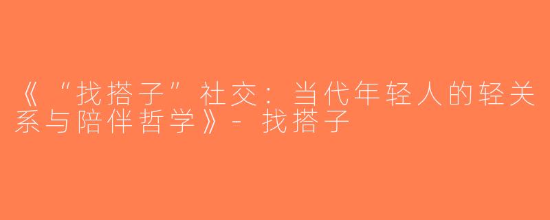 《“找搭子”社交：当代年轻人的轻关系与陪伴哲学》-找搭子