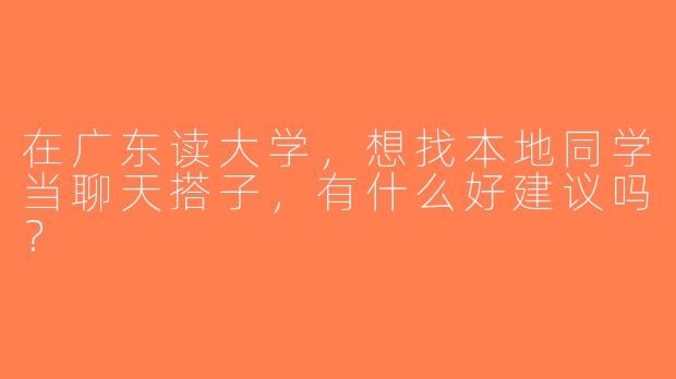 在广东读大学，想找本地同学当聊天搭子，有什么好建议吗？