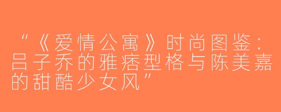 “《爱情公寓》时尚图鉴：吕子乔的雅痞型格与陈美嘉的甜酷少女风”