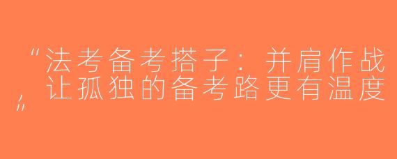 “法考备考搭子：并肩作战，让孤独的备考路更有温度”