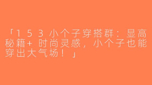 「153小个子穿搭群：显高秘籍+时尚灵感，小个子也能穿出大气场！」