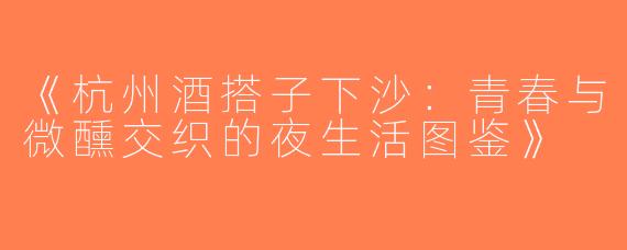 《杭州酒搭子下沙：青春与微醺交织的夜生活图鉴》