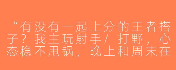 “有没有一起上分的王者搭子？我主玩射手/打野，心态稳不甩锅，晚上和周末在线，求个靠谱队友冲荣耀！”