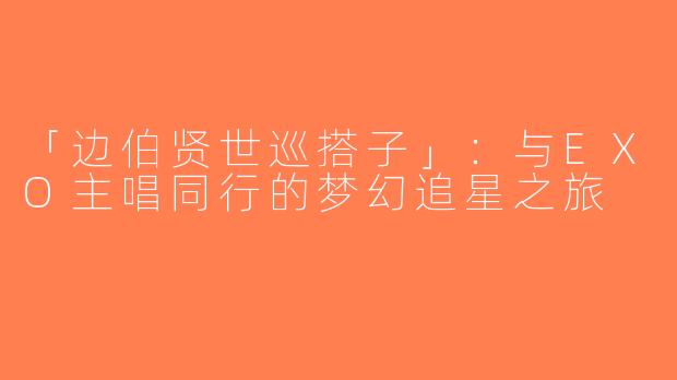 「边伯贤世巡搭子」：与EXO主唱同行的梦幻追星之旅