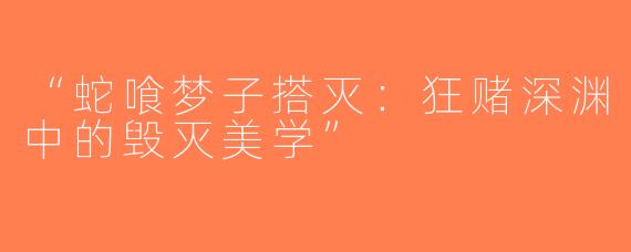 “蛇喰梦子搭灭：狂赌深渊中的毁灭美学”
