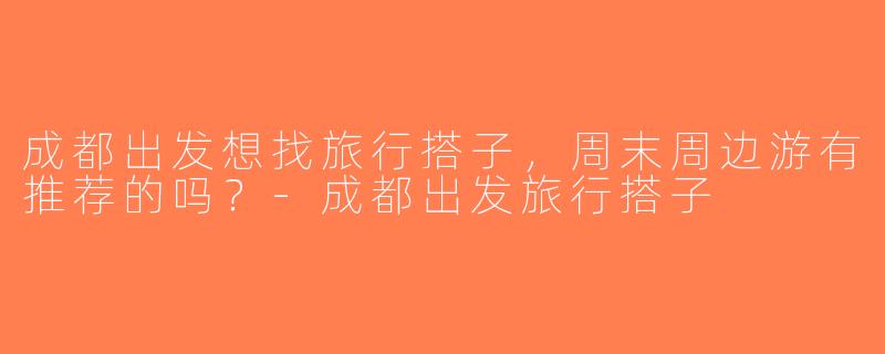成都出发想找旅行搭子，周末周边游有推荐的吗？-成都出发旅行搭子