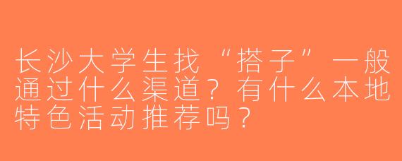 长沙大学生找“搭子”一般通过什么渠道？有什么本地特色活动推荐吗？