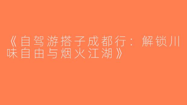 《自驾游搭子成都行：解锁川味自由与烟火江湖》