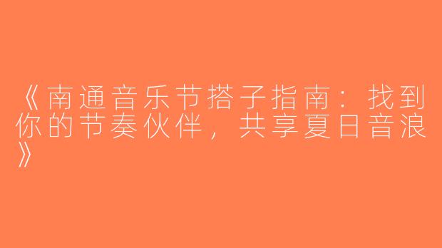 《南通音乐节搭子指南：找到你的节奏伙伴，共享夏日音浪》
