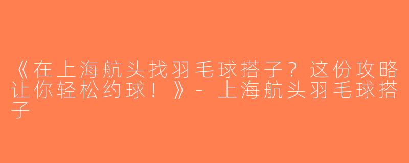 《在上海航头找羽毛球搭子？这份攻略让你轻松约球！》-上海航头羽毛球搭子