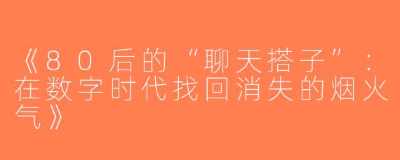 《80后的“聊天搭子”：在数字时代找回消失的烟火气》