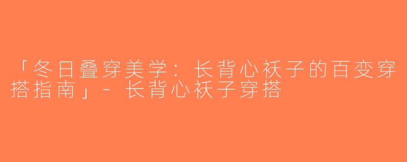 「冬日叠穿美学：长背心袄子的百变穿搭指南」-长背心袄子穿搭
