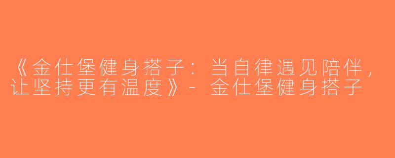 《金仕堡健身搭子：当自律遇见陪伴，让坚持更有温度》-金仕堡健身搭子